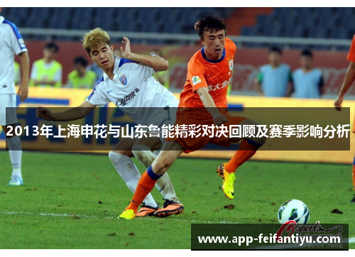 2013年上海申花与山东鲁能精彩对决回顾及赛季影响分析