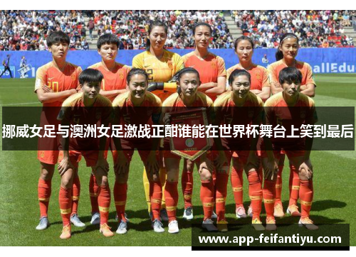挪威女足与澳洲女足激战正酣谁能在世界杯舞台上笑到最后