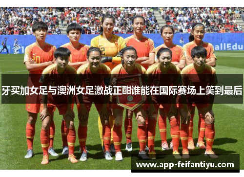 牙买加女足与澳洲女足激战正酣谁能在国际赛场上笑到最后