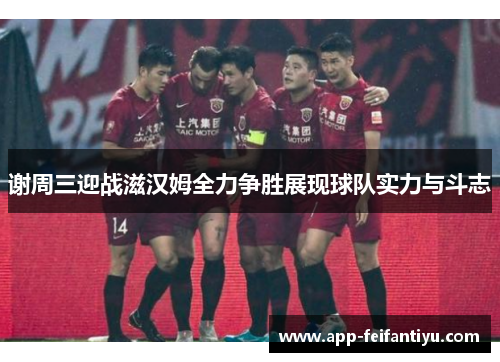 谢周三迎战滋汉姆全力争胜展现球队实力与斗志
